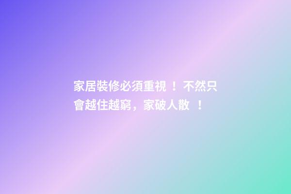 家居裝修必須重視！不然只會越住越窮，家破人散！